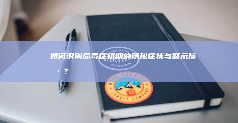 如何识别尿毒症初期的隐秘症状与警示信号？